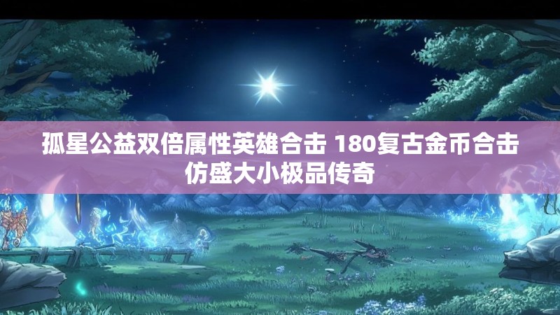 孤星公益双倍属性英雄合击 180复古金币合击仿盛大小极品传奇