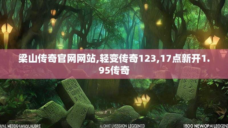 梁山传奇官网网站,轻变传奇123,17点新开1.95传奇