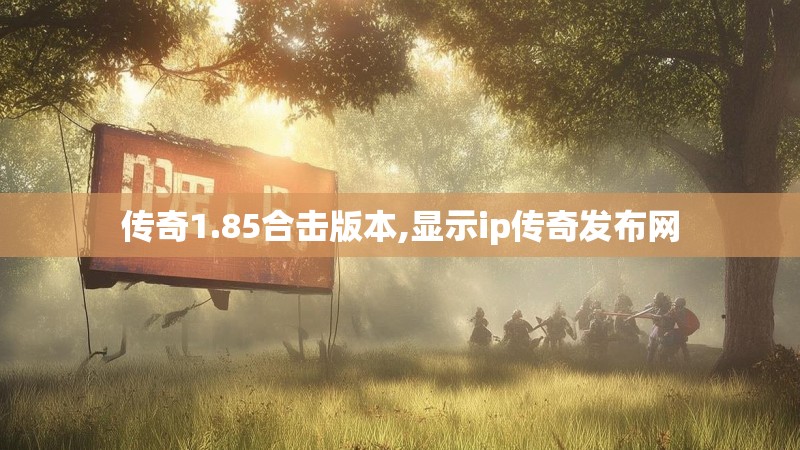 传奇1.85合击版本,显示ip传奇发布网