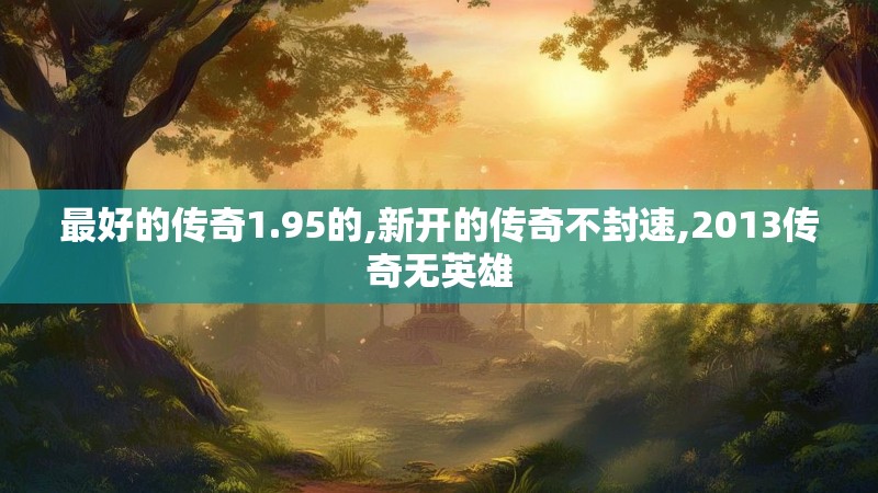 最好的传奇1.95的,新开的传奇不封速,2013传奇无英雄