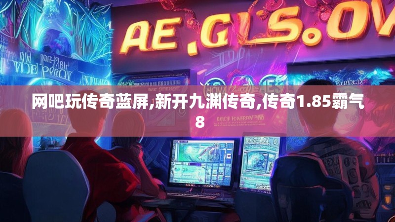 网吧玩传奇蓝屏,新开九渊传奇,传奇1.85霸气 8