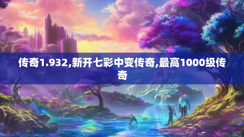 传奇1.932,新开七彩中变传奇,最高1000级传奇