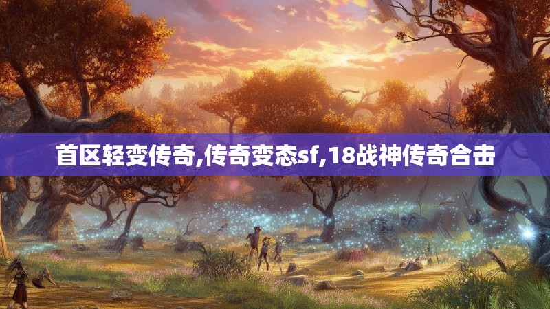 首区轻变传奇,传奇变态sf,18战神传奇合击