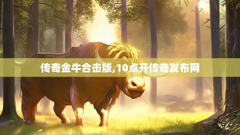 传奇金牛合击版,10点开传奇发布网