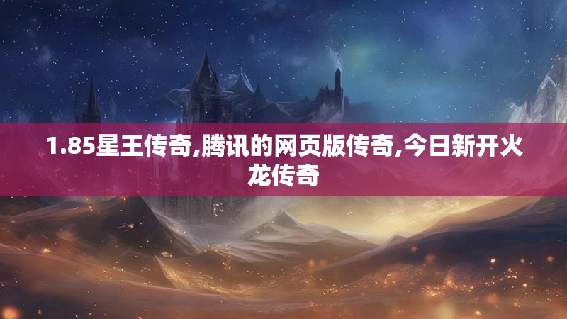 1.85星王传奇,腾讯的网页版传奇,今日新开火龙传奇