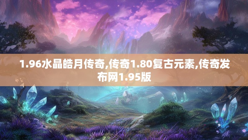 1.96水晶皓月传奇,传奇1.80复古元素,传奇发布网1.95版