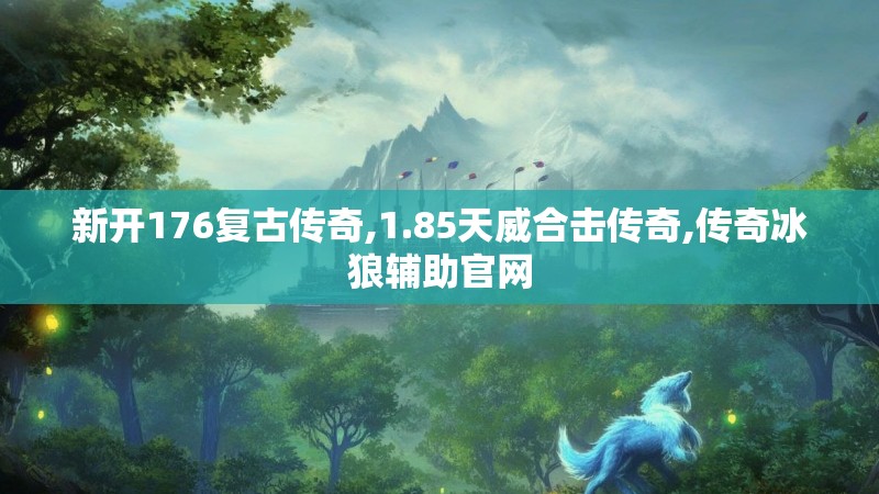 新开176复古传奇,1.85天威合击传奇,传奇冰狼辅助官网