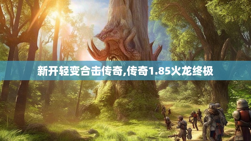 新开轻变合击传奇,传奇1.85火龙终极 新开轻变合击传奇,传奇1.85火龙终极