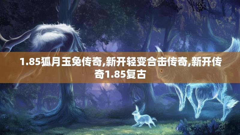 1.85狐月玉兔传奇,新开轻变合击传奇,新开传奇1.85复古