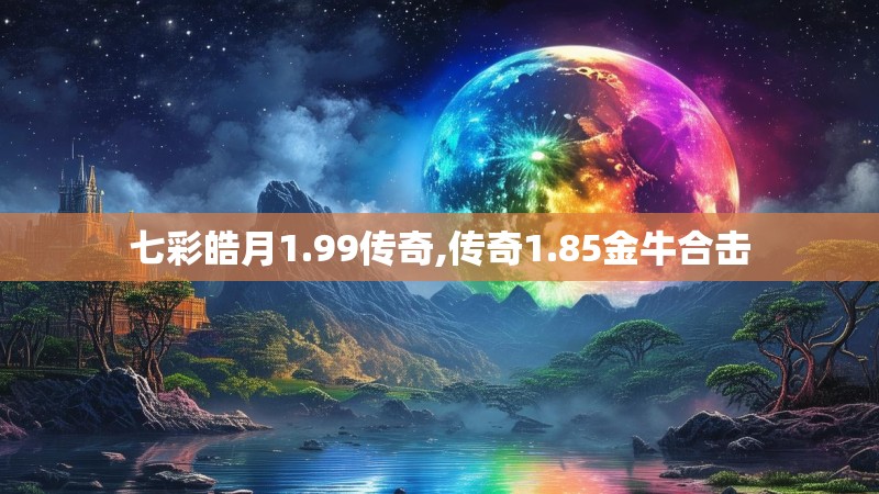 七彩皓月1.99传奇,传奇1.85金牛合击