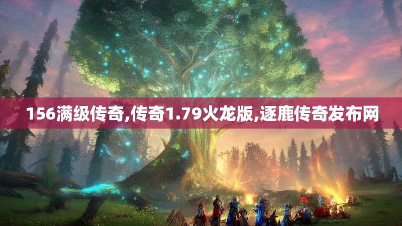 156满级传奇,传奇1.79火龙版,逐鹿传奇发布网