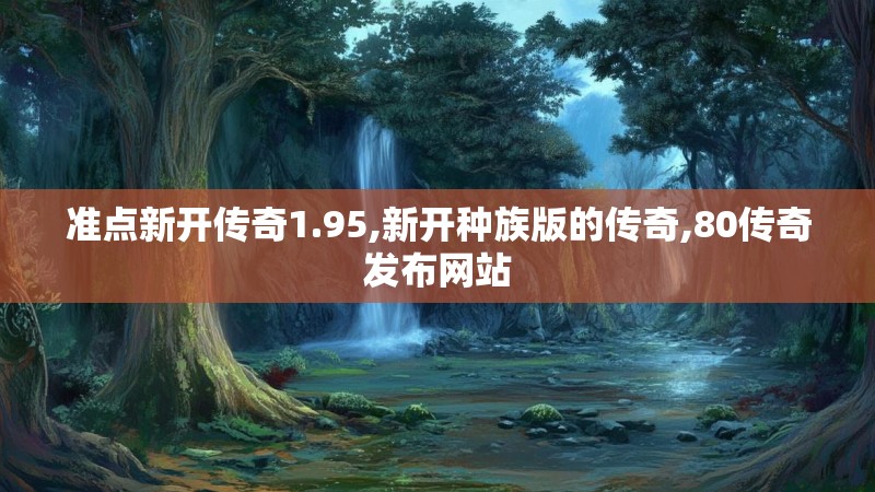 准点新开传奇1.95,新开种族版的传奇,80传奇发布网站