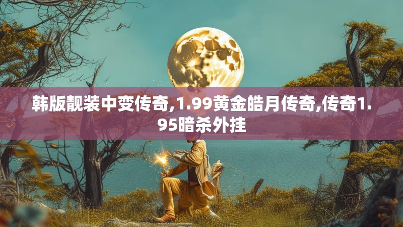 韩版靓装中变传奇,1.99黄金皓月传奇,传奇1.95暗杀外挂