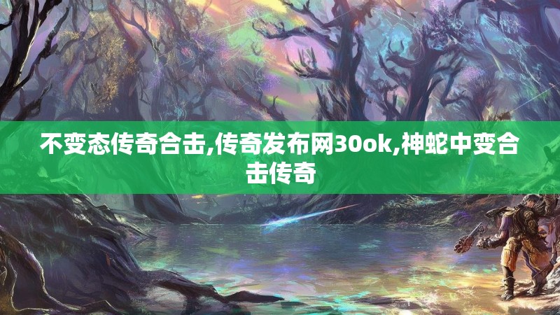 不变态传奇合击,传奇发布网30ok,神蛇中变合击传奇