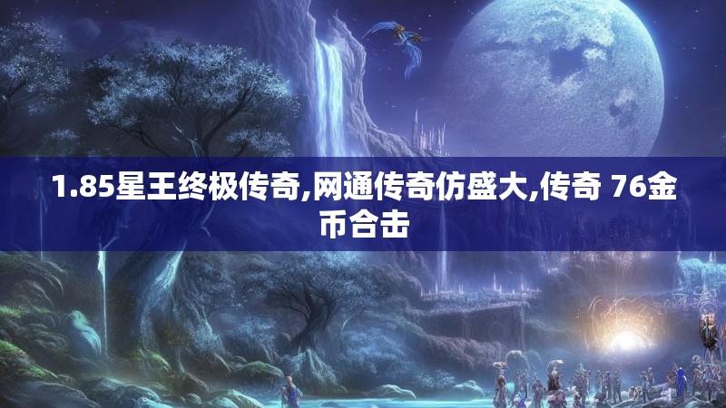 1.85星王终极传奇,网通传奇仿盛大,传奇 76金币合击