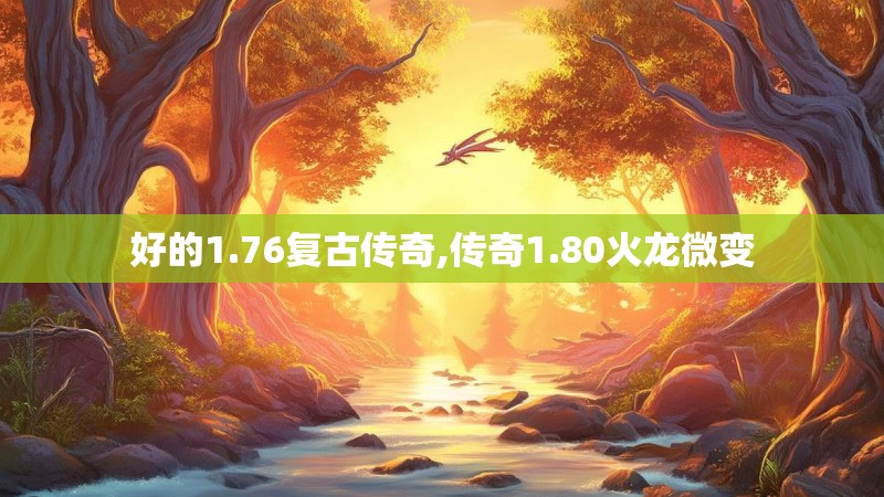 好的1.76复古传奇,传奇1.80火龙微变