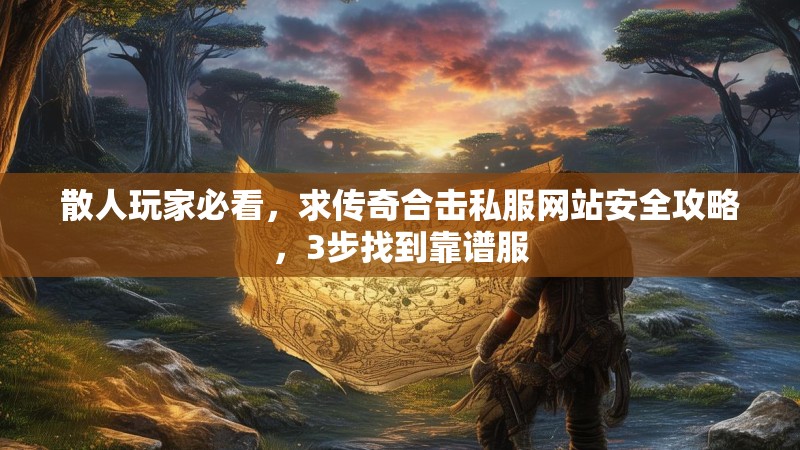 散人玩家必看，求传奇合击私服网站安全攻略，3步找到靠谱服