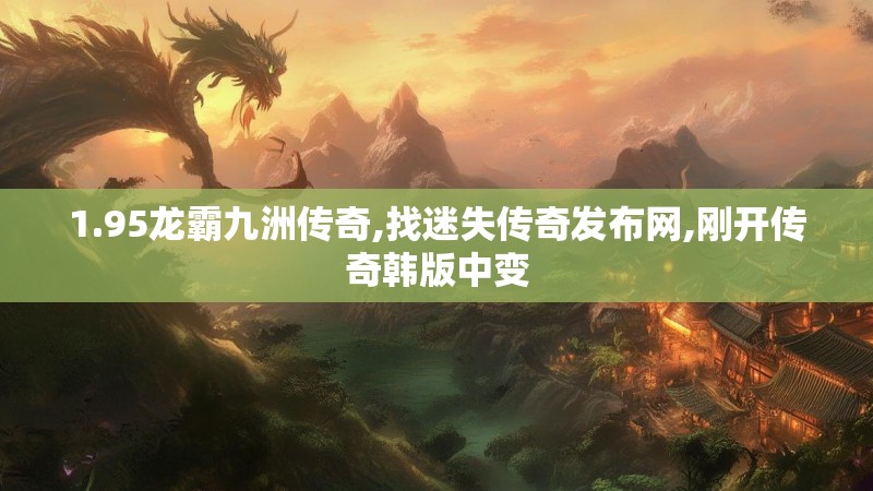 1.95龙霸九洲传奇,找迷失传奇发布网,刚开传奇韩版中变