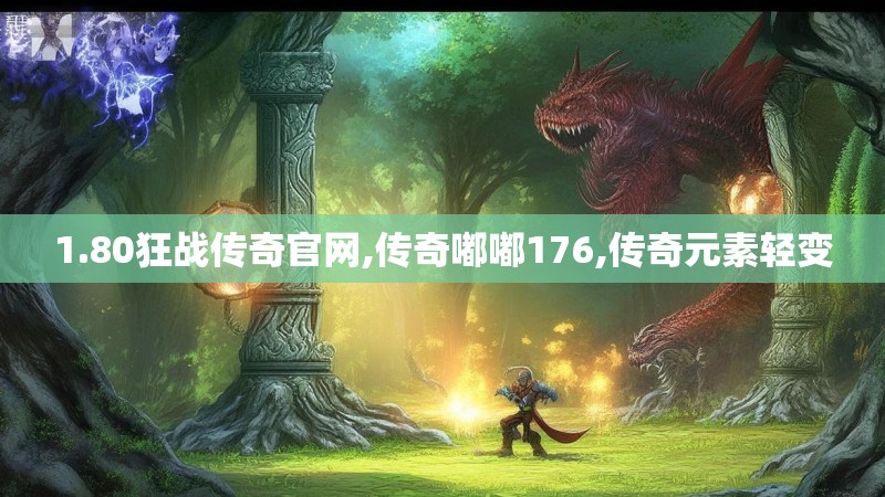 1.80狂战传奇官网,传奇嘟嘟176,传奇元素轻变