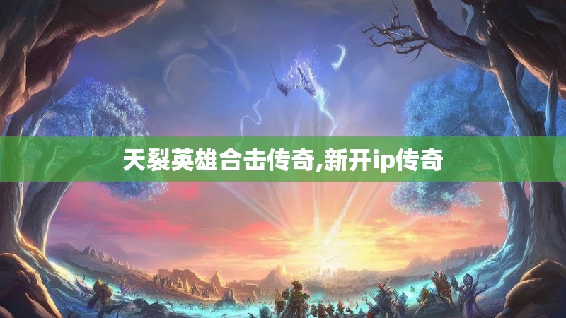 天裂英雄合击传奇,新开ip传奇