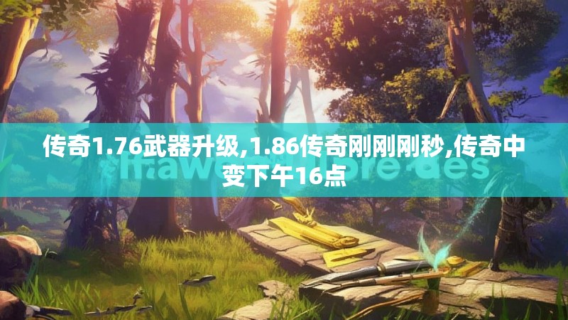 传奇1.76武器升级,1.86传奇刚刚刚秒,传奇中变下午16点