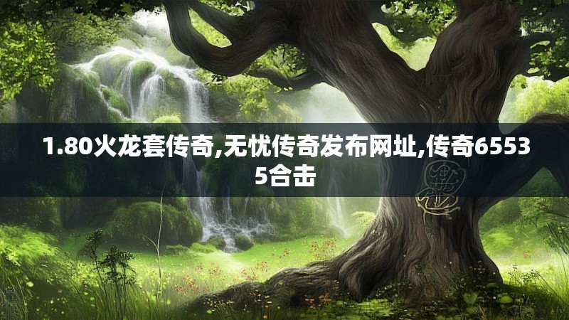 1.80火龙套传奇,无忧传奇发布网址,传奇65535合击