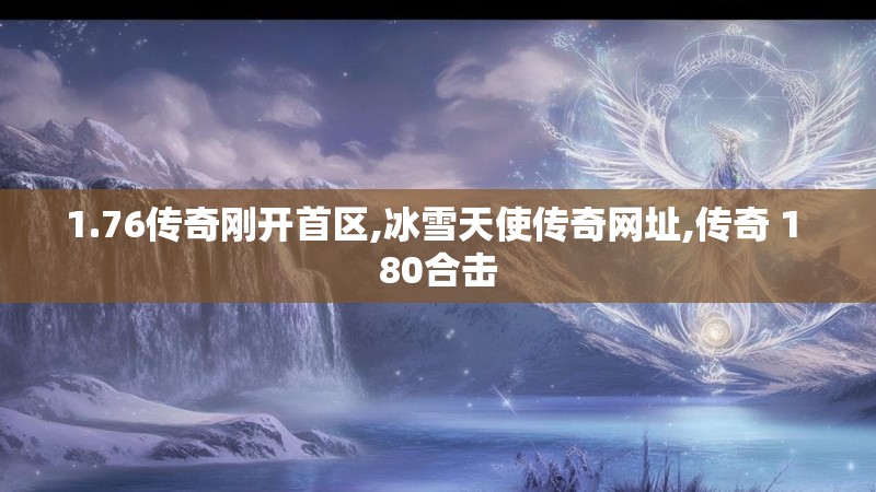 1.76传奇刚开首区,冰雪天使传奇网址,传奇 1 80合击