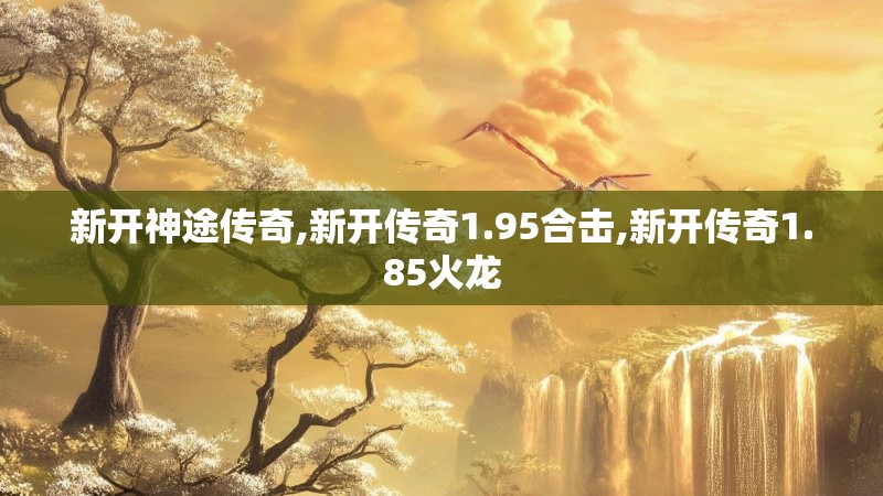 新开神途传奇,新开传奇1.95合击,新开传奇1.85火龙