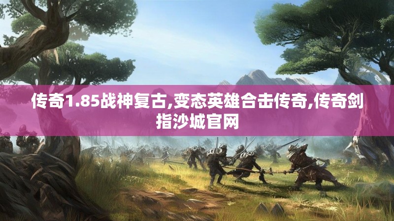传奇1.85战神复古,变态英雄合击传奇,传奇剑指沙城官网