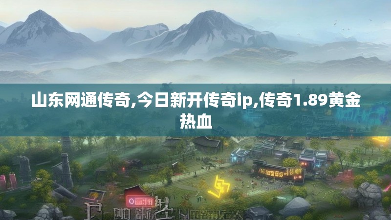 山东网通传奇,今日新开传奇ip,传奇1.89黄金热血