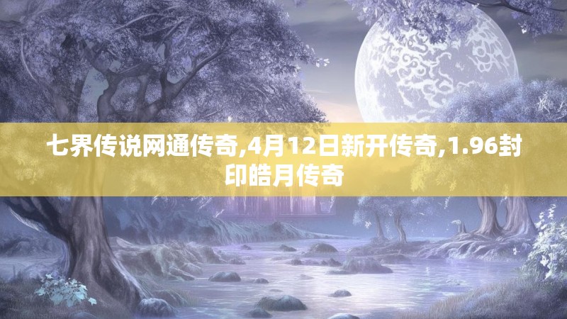 七界传说网通传奇,4月12日新开传奇,1.96封印皓月传奇