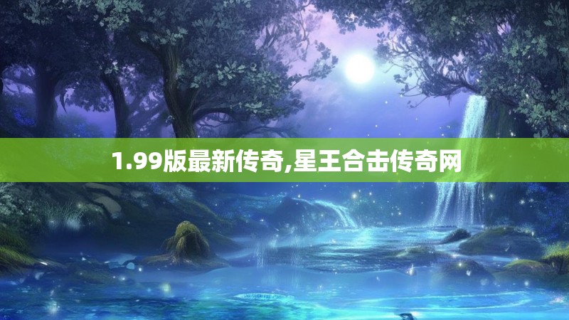 1.99版最新传奇,星王合击传奇网
