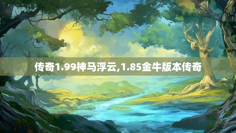 传奇1.99神马浮云,1.85金牛版本传奇