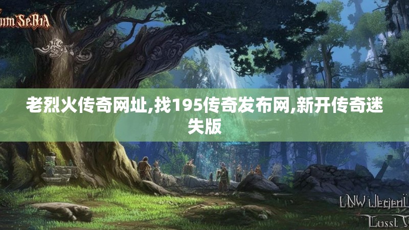 老烈火传奇网址,找195传奇发布网,新开传奇迷失版