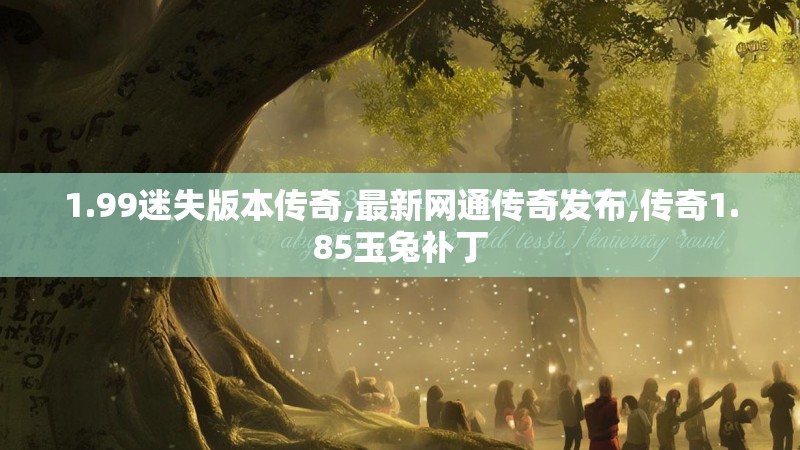 1.99迷失版本传奇,最新网通传奇发布,传奇1.85玉兔补丁