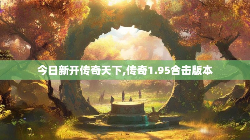 今日新开传奇天下,传奇1.95合击版本
