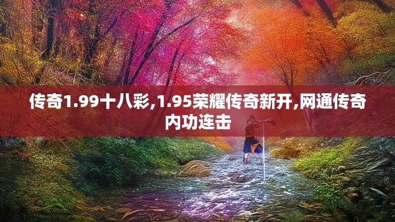 传奇1.99十八彩,1.95荣耀传奇新开,网通传奇内功连击