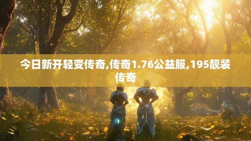 今日新开轻变传奇,传奇1.76公益服,195靓装传奇