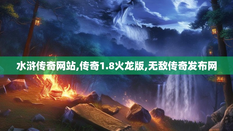 水浒传奇网站,传奇1.8火龙版,无敌传奇发布网