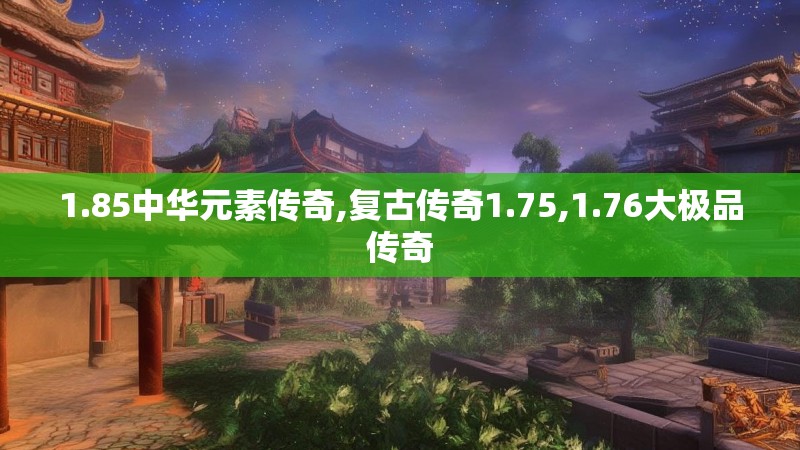 1.85中华元素传奇,复古传奇1.75,1.76大极品传奇