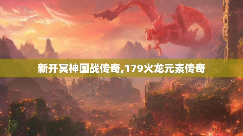 新开冥神国战传奇,179火龙元素传奇 新开冥神国战传奇,179火龙元素传奇
