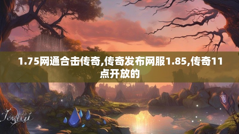 1.75网通合击传奇,传奇发布网服1.85,传奇11点开放的