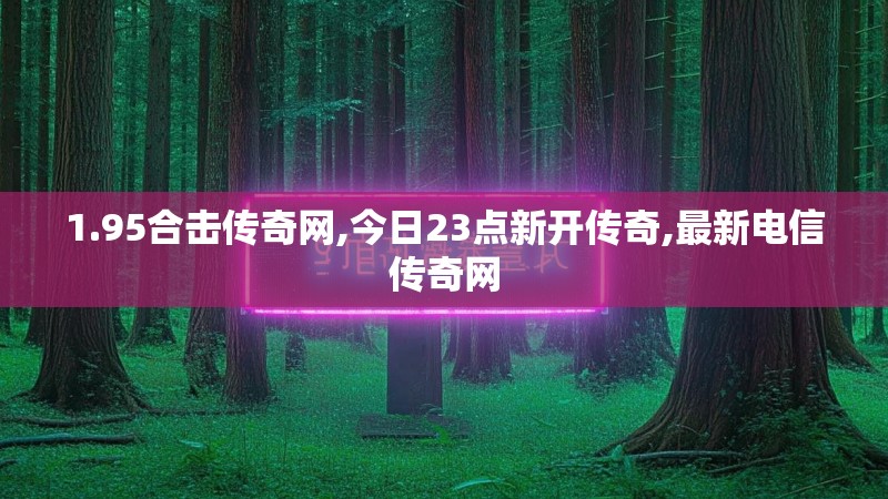 1.95合击传奇网,今日23点新开传奇,最新电信传奇网