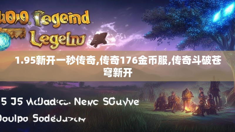 1.95新开一秒传奇,传奇176金币服,传奇斗破苍穹新开