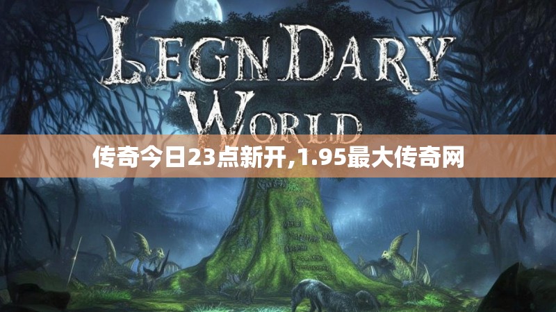 传奇今日23点新开,1.95最大传奇网