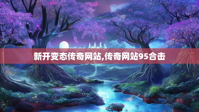 新开变态传奇网站,传奇网站95合击