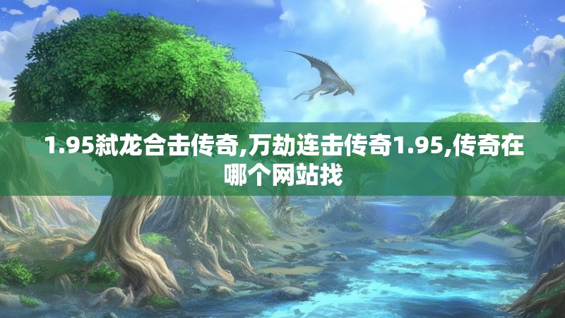 1.95弑龙合击传奇,万劫连击传奇1.95,传奇在哪个网站找