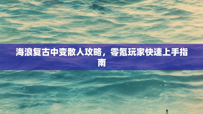 海浪复古中变散人攻略，零氪玩家快速上手指南