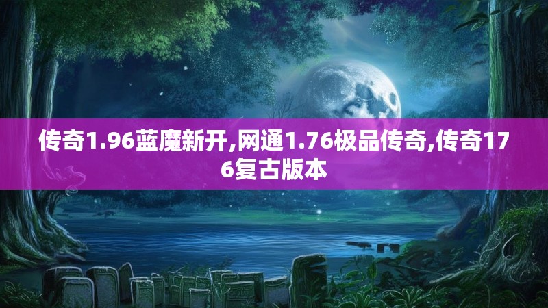 传奇1.96蓝魔新开,网通1.76极品传奇,传奇176复古版本