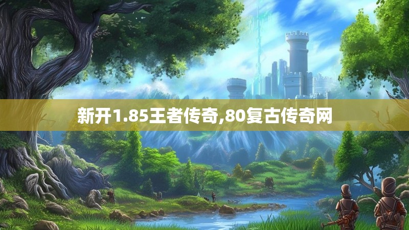 新开1.85王者传奇,80复古传奇网